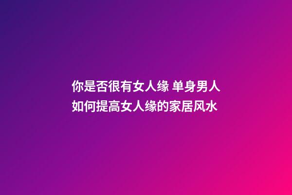 你是否很有女人缘 单身男人如何提高女人缘的家居风水